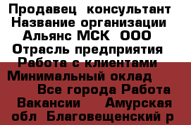 Продавец -консультант › Название организации ­ Альянс-МСК, ООО › Отрасль предприятия ­ Работа с клиентами › Минимальный оклад ­ 27 000 - Все города Работа » Вакансии   . Амурская обл.,Благовещенский р-н